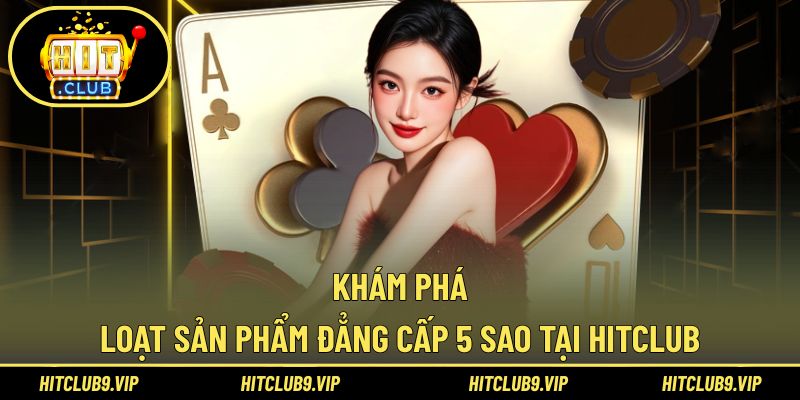 Khám phá loạt sản phẩm đẳng cấp 5 sao tại HitClub