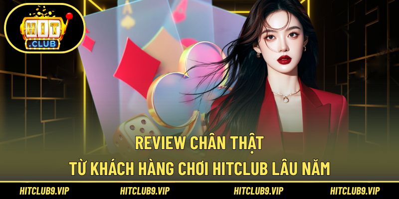 Review từ hội viên lâu năm giúp hiểu rõ HitClub